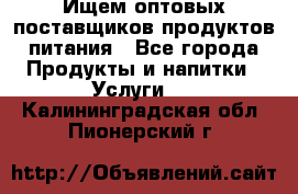 Ищем оптовых поставщиков продуктов питания - Все города Продукты и напитки » Услуги   . Калининградская обл.,Пионерский г.